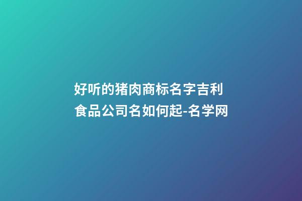 好听的猪肉商标名字吉利 食品公司名如何起-名学网-第1张-公司起名-玄机派